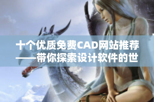 十个优质免费CAD网站推荐——带你探索设计软件的世界