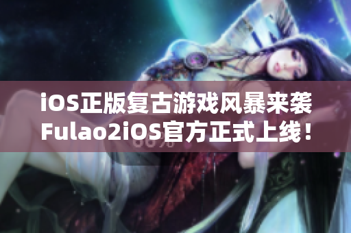 iOS正版复古游戏风暴来袭Fulao2iOS官方正式上线！