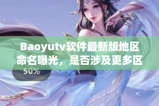 Baoyutv软件最新版地区命名曝光，是否涉及更多区域覆盖？