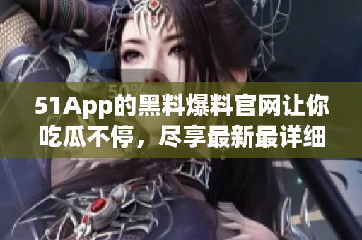 51App的黑料爆料官网让你吃瓜不停，尽享最新最详细的软件资讯