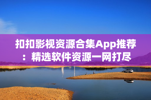 扣扣影视资源合集App推荐：精选软件资源一网打尽