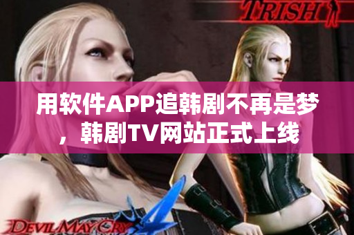 用软件APP追韩剧不再是梦，韩剧TV网站正式上线