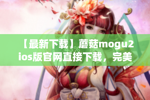 【最新下载】蘑菇mogu2 ios版官网直接下载，完美解决软件安装问题