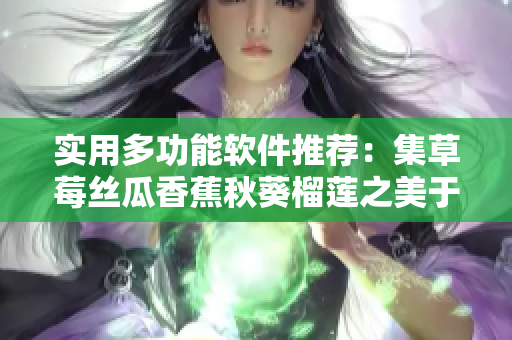 实用多功能软件推荐：集草莓丝瓜香蕉秋葵榴莲之美于一体的新款软件