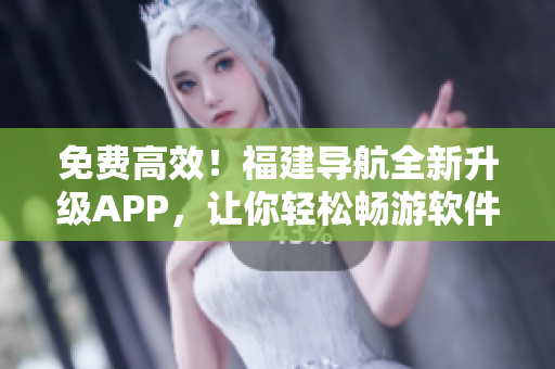 免费高效！福建导航全新升级APP，让你轻松畅游软件世界