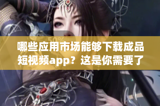 哪些应用市场能够下载成品短视频app？这是你需要了解的