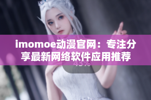 imomoe动漫官网：专注分享最新网络软件应用推荐