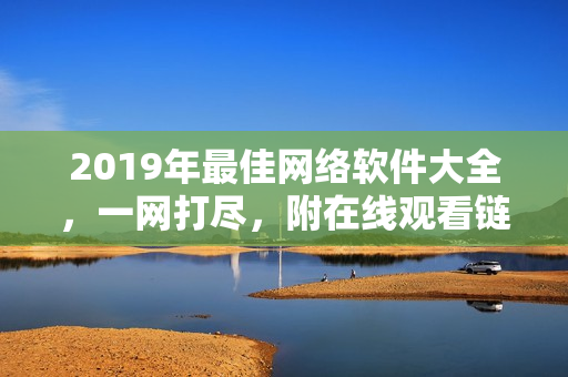 2019年最佳网络软件大全，一网打尽，附在线观看链接！