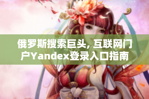 俄罗斯搜索巨头, 互联网门户Yandex登录入口指南