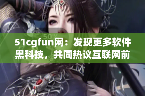 51cgfun网：发现更多软件黑科技，共同热议互联网前沿创新