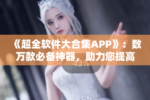 《超全软件大合集APP》：数万款必备神器，助力您提高生产力！