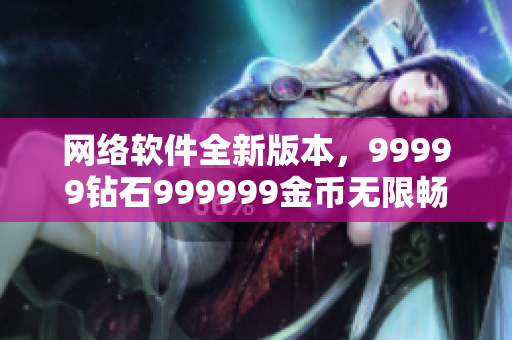 网络软件全新版本，99999钻石999999金币无限畅玩