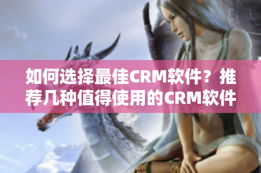 如何选择最佳CRM软件？推荐几种值得使用的CRM软件！