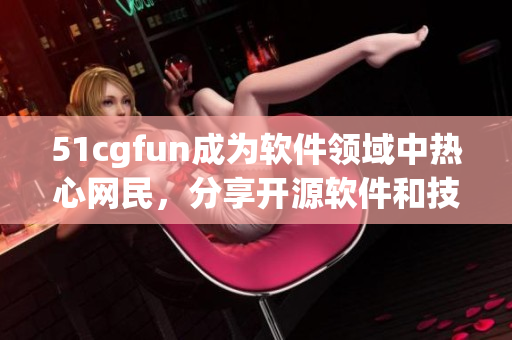 51cgfun成为软件领域中热心网民，分享开源软件和技术心得成为焦点