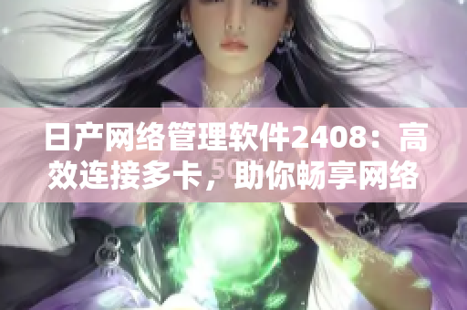 日产网络管理软件2408：高效连接多卡，助你畅享网络奇妙世界！