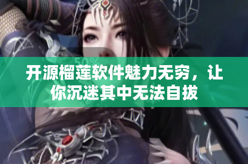 开源榴莲软件魅力无穷，让你沉迷其中无法自拔