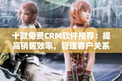 十款免费CRM软件推荐：提高销售效率，管理客户关系