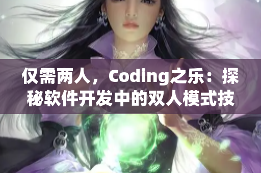 仅需两人，Coding之乐：探秘软件开发中的双人模式技巧