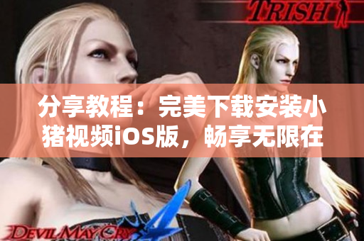 分享教程：完美下载安装小猪视频iOS版，畅享无限在线视频