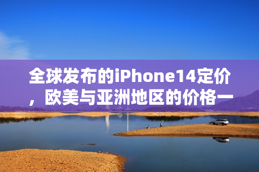 全球发布的iPhone14定价，欧美与亚洲地区的价格一览