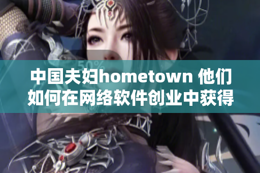 中国夫妇hometown 他们如何在网络软件创业中获得巨大成功