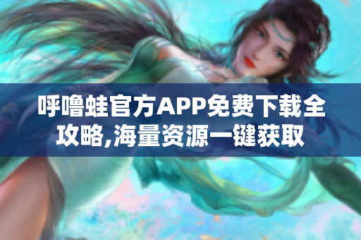 呼噜蛙官方APP免费下载全攻略,海量资源一键获取