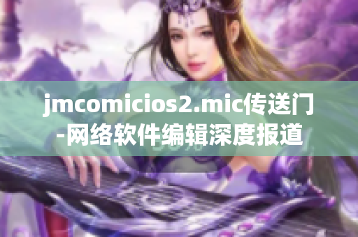 jmcomicios2.mic传送门-网络软件编辑深度报道