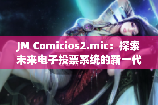 JM Comicios2.mic：探索未来电子投票系统的新一代平台