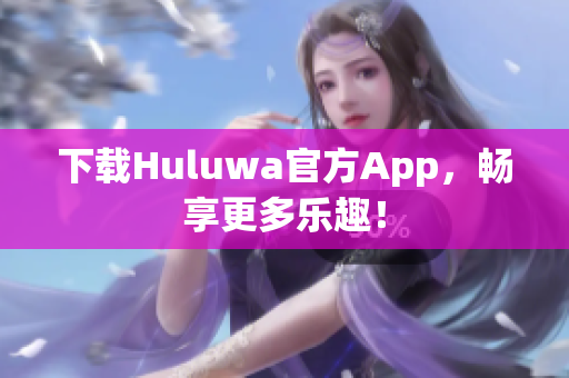 下载Huluwa官方App，畅享更多乐趣！