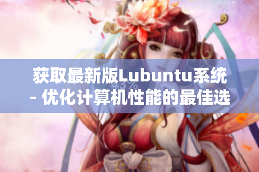 获取最新版Lubuntu系统- 优化计算机性能的最佳选择