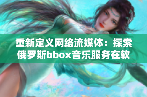 重新定义网络流媒体：探索俄罗斯bbox音乐服务在软件市场上的崛起