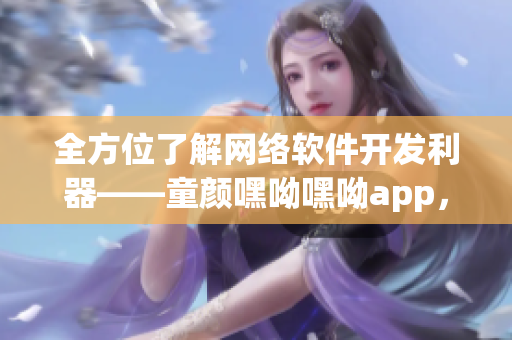 全方位了解网络软件开发利器——童颜嘿呦嘿呦app，提升你的编程实力！