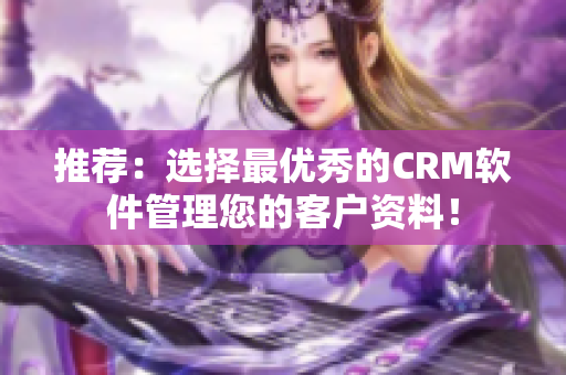 推荐：选择最优秀的CRM软件管理您的客户资料！