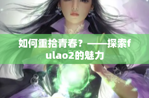 如何重拾青春？——探索fulao2的魅力