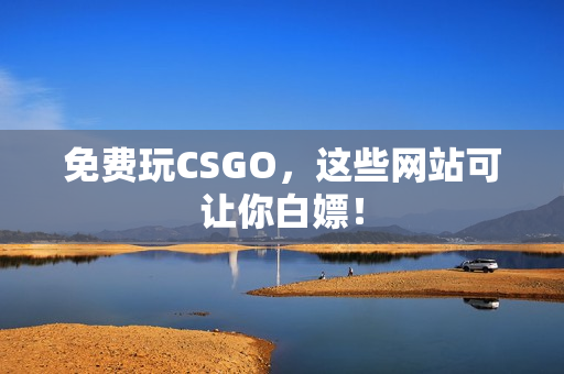 免费玩CSGO，这些网站可让你白嫖！