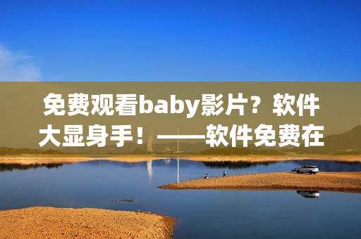 免费观看baby影片？软件大显身手！——软件免费在线提供baby影片观看