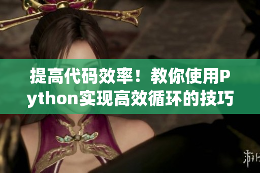 提高代码效率！教你使用Python实现高效循环的技巧视频