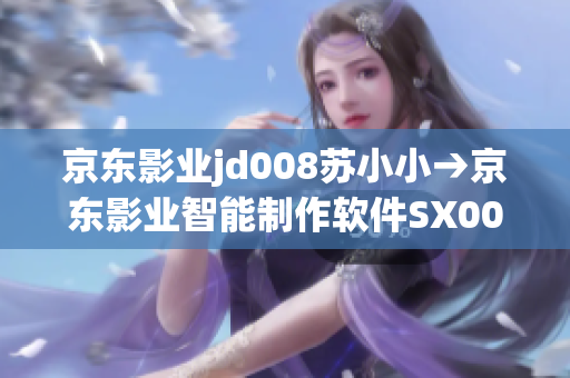 京东影业jd008苏小小→京东影业智能制作软件SX008的成功应用