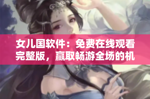 女儿国软件：免费在线观看完整版，赢取畅游全场的机会！