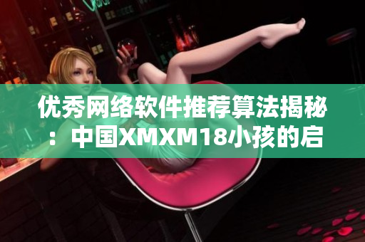 优秀网络软件推荐算法揭秘：中国XMXM18小孩的启示