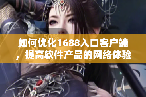 如何优化1688入口客户端，提高软件产品的网络体验？