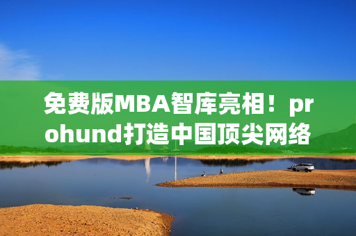 免费版MBA智库亮相！prohund打造中国顶尖网络软件