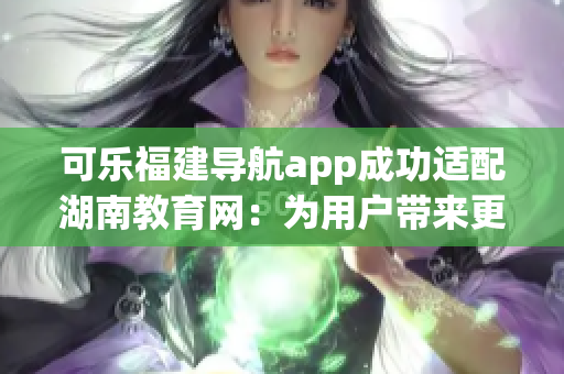 可乐福建导航app成功适配湖南教育网：为用户带来更便捷的网络学习体验