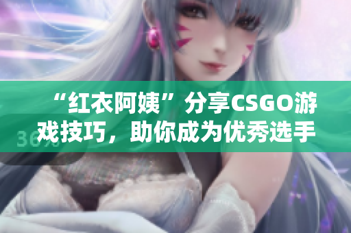 “红衣阿姨”分享CSGO游戏技巧，助你成为优秀选手！