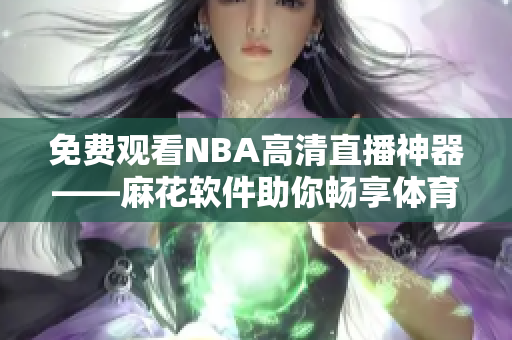 免费观看NBA高清直播神器——麻花软件助你畅享体育盛宴