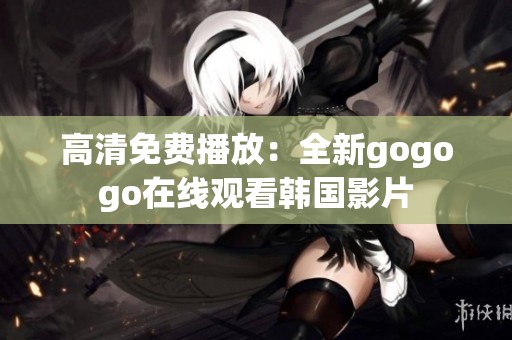 高清免费播放：全新gogogo在线观看韩国影片