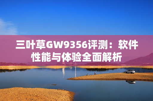 三叶草GW9356评测：软件性能与体验全面解析