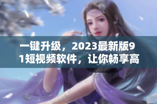 一键升级，2023最新版9 1短视频软件，让你畅享高清视频体验