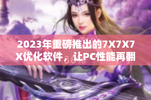 2023年重磅推出的7X7X7X优化软件，让PC性能再翻数倍！