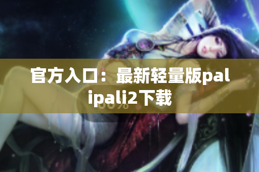 官方入口：最新轻量版palipali2下载